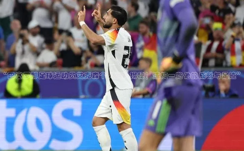 天辰平台官方网站入口汉得信息“巴塞罗那足球运动员艾克森个人资料揭秘！速揽一览他的成就与足迹”