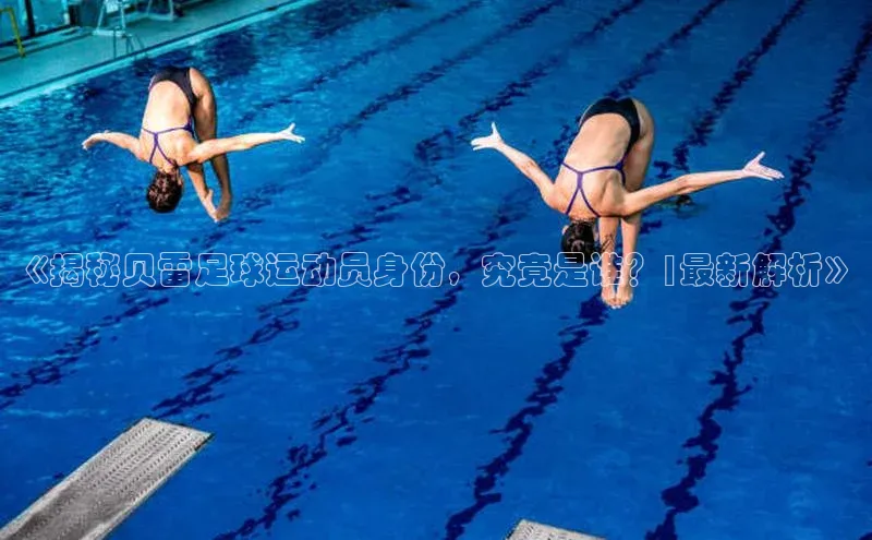 天辰平台官网登录入口宇信科技《揭秘贝雷足球运动员身份，究竟是谁？|最新解析》