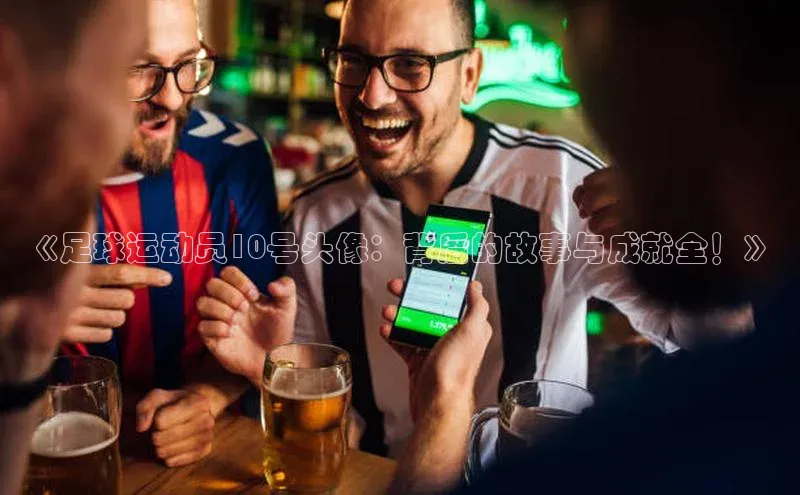天辰注册平台颐驰 06《足球运动员10号头像：背后的故事与成就全！》