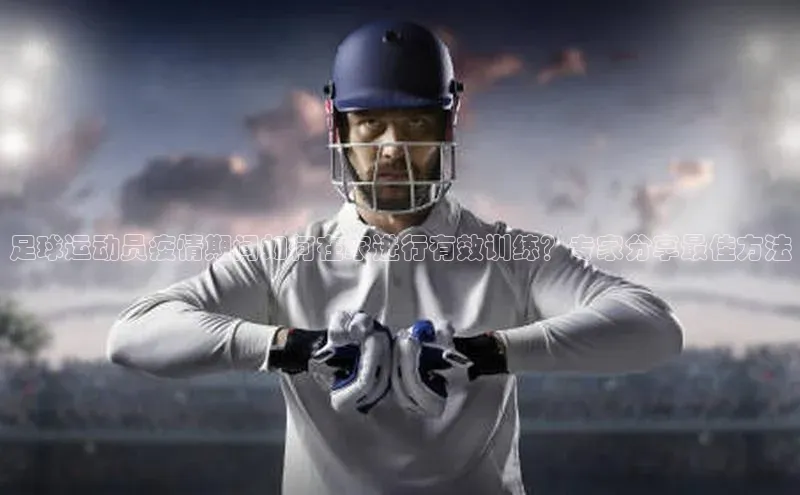 天辰平台用户登录入口百度数据开放平台足球运动员疫情期间如何在家进行有效训练？专家分享最佳方法