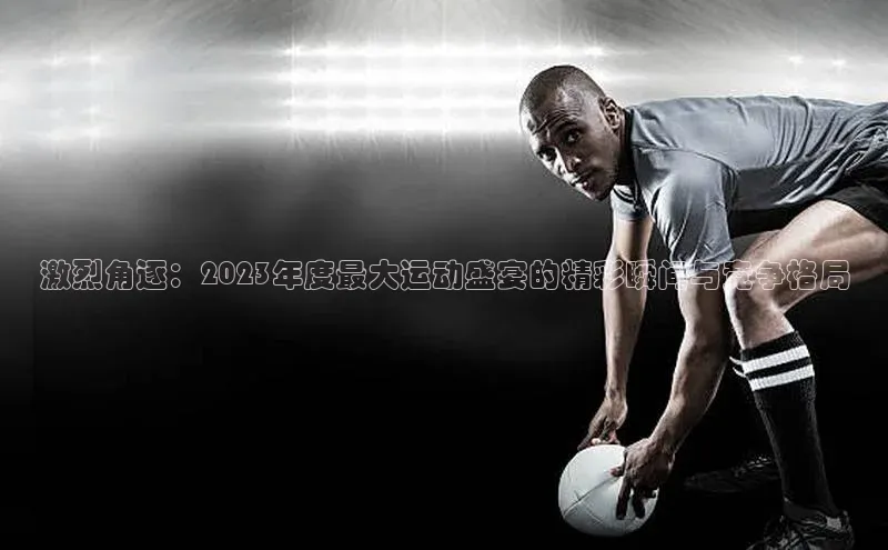 天辰平台注册官网赛富乐斯激烈角逐：2023年度最大运动盛宴的精彩瞬间与竞争格局