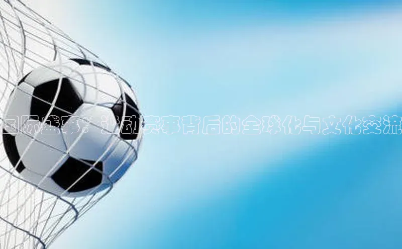 天辰平台测速登录每日互动国际盛事：运动赛事背后的全球化与文化交流