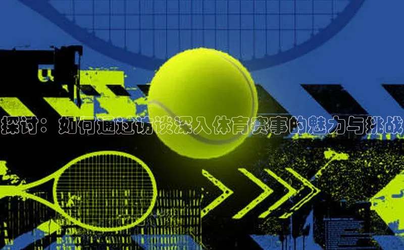 天辰平台app官方下载百度搜索资源平台探讨：如何通过访谈深入体育赛事的魅力与挑战