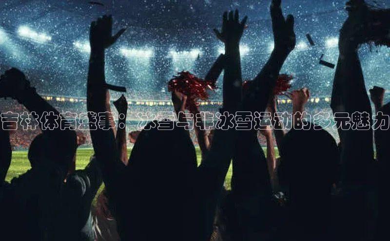 天辰注册登录官网知乎吉林体育盛事：冰雪与非冰雪运动的多元魅力