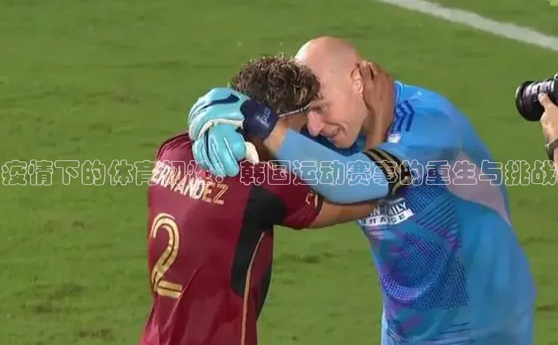 天辰注册登录官网知乎疫情下的体育韧性：韩国运动赛事的重生与挑战