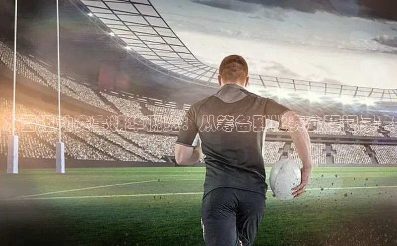 冰雪运动赛事精华概览：从筹备到比赛全程记录表