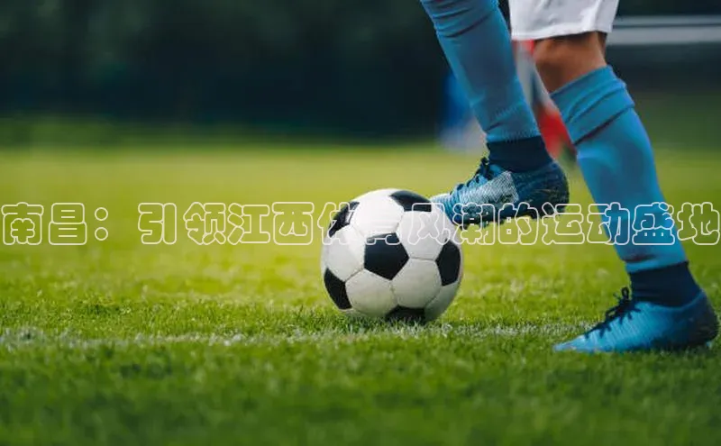 南昌：引领江西体育风潮的运动盛地