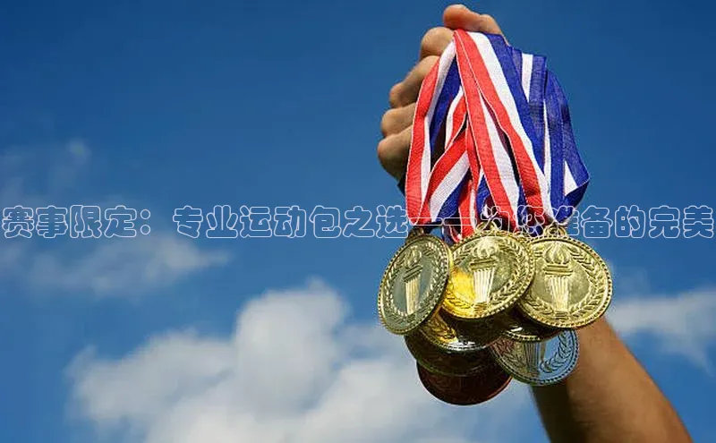 赛事限定：专业运动包之选——为您准备的完美