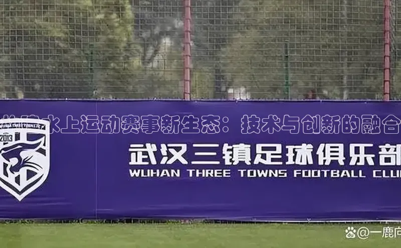 构建水上运动赛事新生态：技术与创新的融合