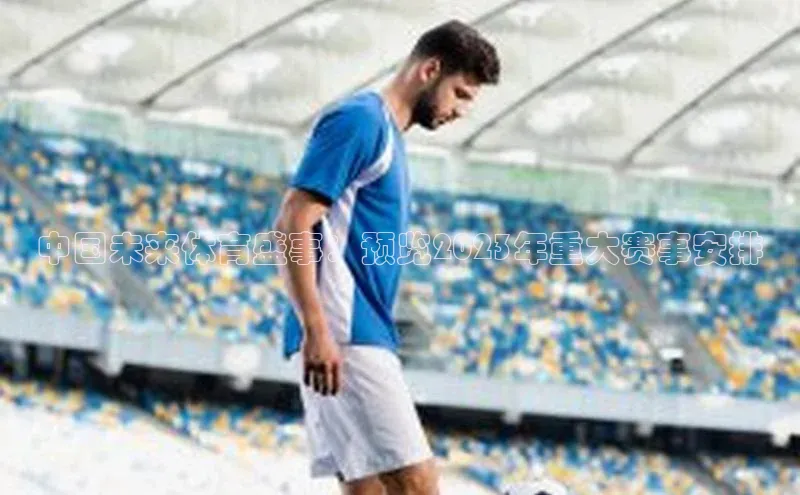 中国未来体育盛事：预览2023年重大赛事安排