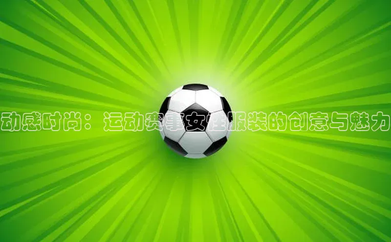 动感时尚：运动赛事女性服装的创意与魅力