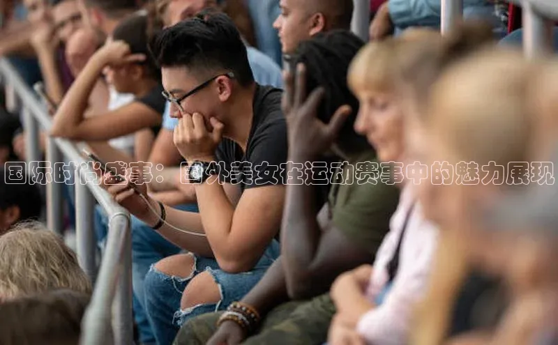 国际时尚盛事：国外美女在运动赛事中的魅力展现