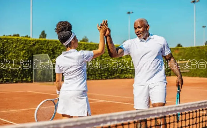 水上运动天堂：运动赛事与水上乐园的完美结合