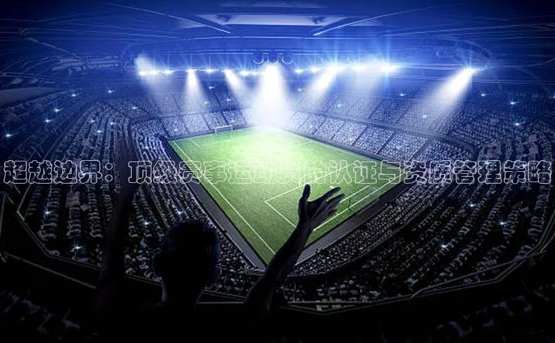 超越边界：顶级赛事运动员的认证与资质管理策略