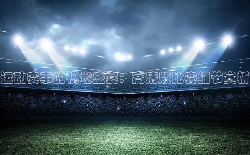 运动赛事的视觉盛宴：高清版比赛细节赏析
