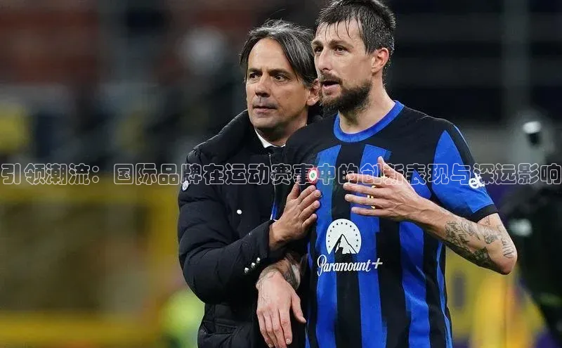 引领潮流：国际品牌在运动赛事中的创新表现与深远影响