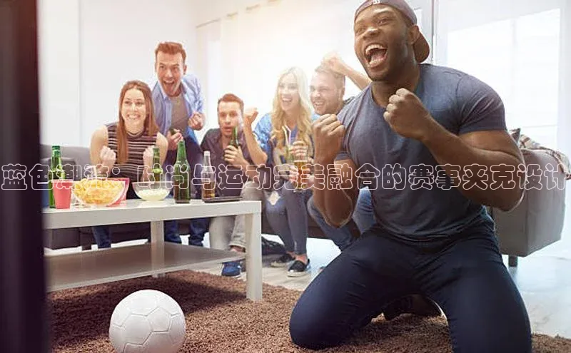 蓝色潮流：时尚与运动完美融合的赛事夹克设计