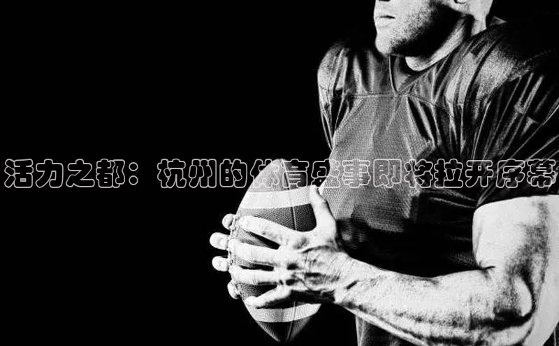 活力之都：杭州的体育盛事即将拉开序幕