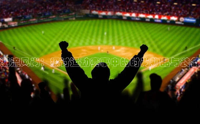 潮流风尚：探讨运动赛事中的时尚物品与装备