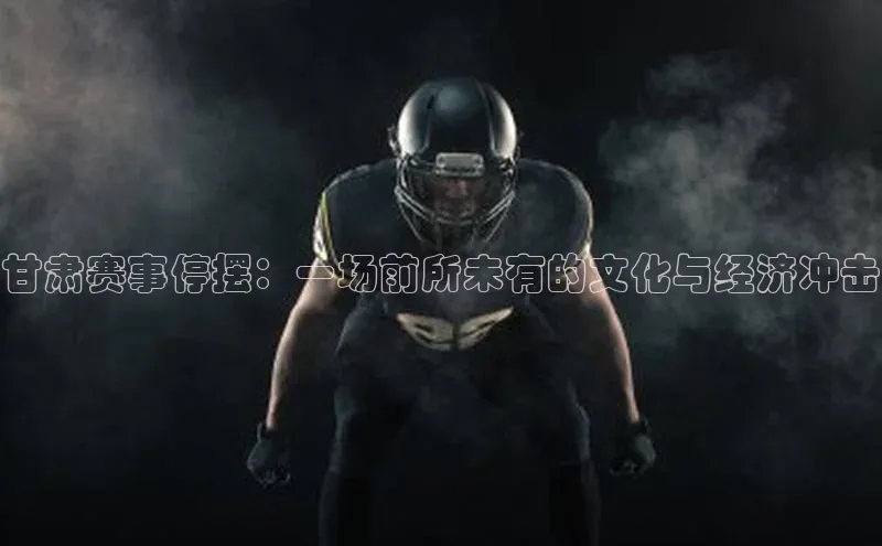 甘肃赛事停摆：一场前所未有的文化与经济冲击