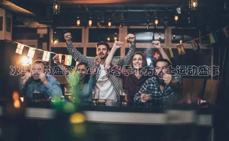 冰与雪的盛宴：2023冬季北方水上运动盛事