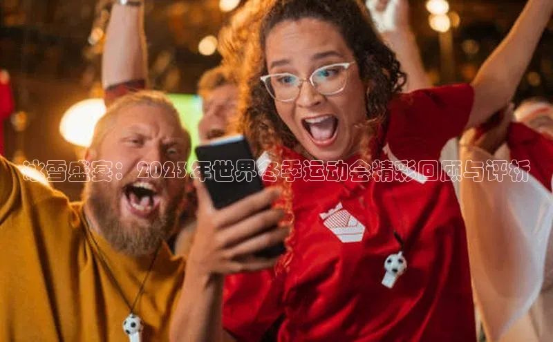 冰雪盛宴：2023年世界冬季运动会精彩回顾与评析