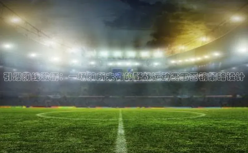 引爆前线激情：一场前所未有的野战运动赛事营销策略设计