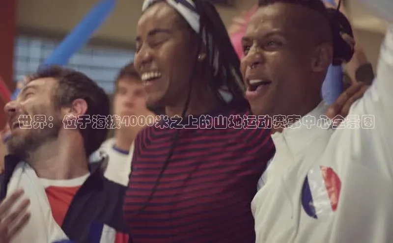 世界：位于海拔4000米之上的山地运动赛事中心全景图