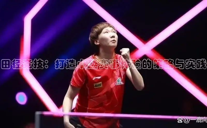 田径竞技：打造卓越赛事体验的策略与实践