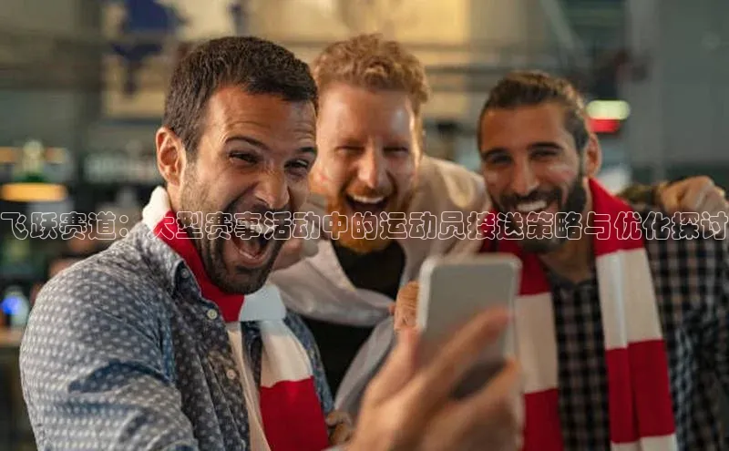 飞跃赛道：大型赛事活动中的运动员接送策略与优化探讨