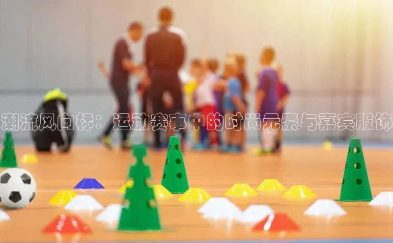 潮流风向标：运动赛事中的时尚元素与嘉宾服饰