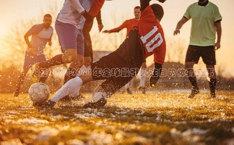 ：追踪2024-2023年全球最引人注目的体育盛事