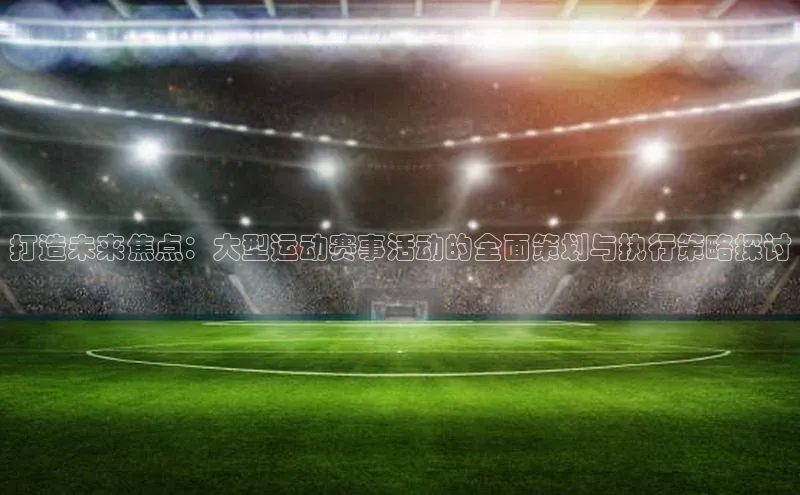 打造未来焦点：大型运动赛事活动的全面策划与执行策略探讨